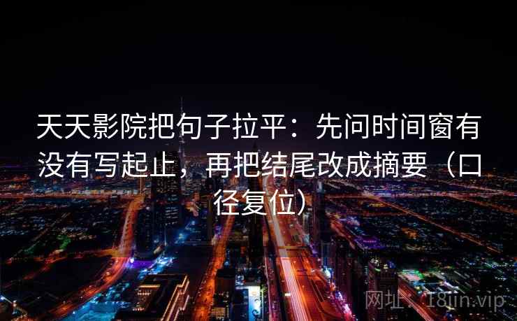 天天影院把句子拉平：先问时间窗有没有写起止，再把结尾改成摘要（口径复位）
