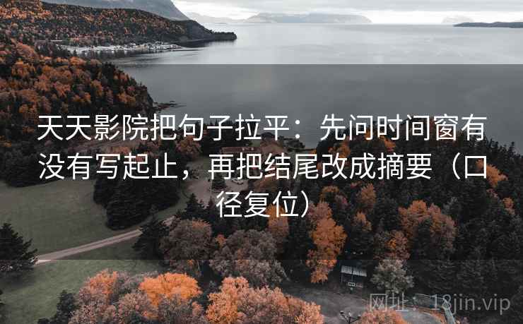 天天影院把句子拉平：先问时间窗有没有写起止，再把结尾改成摘要（口径复位）