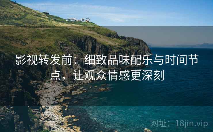 影视转发前：细致品味配乐与时间节点，让观众情感更深刻