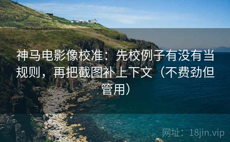 神马电影像校准：先校例子有没有当规则，再把截图补上下文（不费劲但管用）