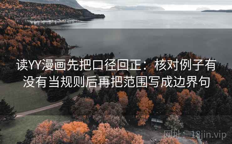 读YY漫画先把口径回正：核对例子有没有当规则后再把范围写成边界句
