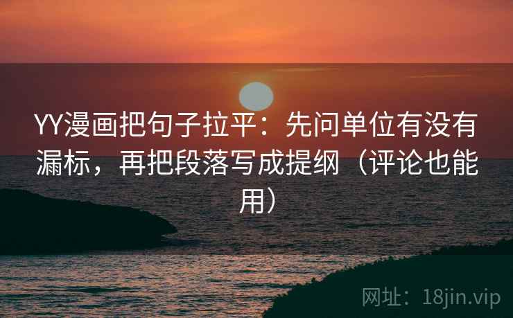 YY漫画把句子拉平：先问单位有没有漏标，再把段落写成提纲（评论也能用）