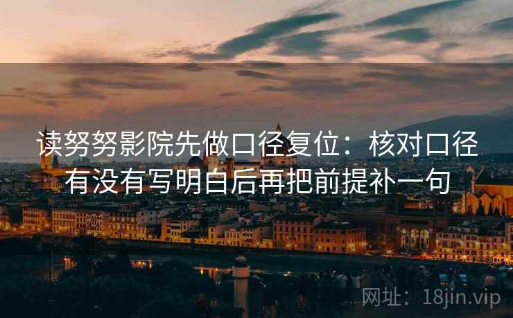 读努努影院先做口径复位：核对口径有没有写明白后再把前提补一句