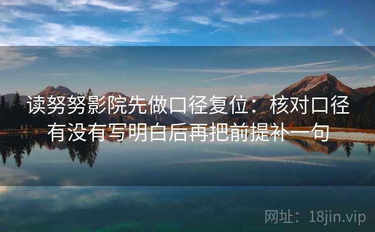 读努努影院先做口径复位：核对口径有没有写明白后再把前提补一句