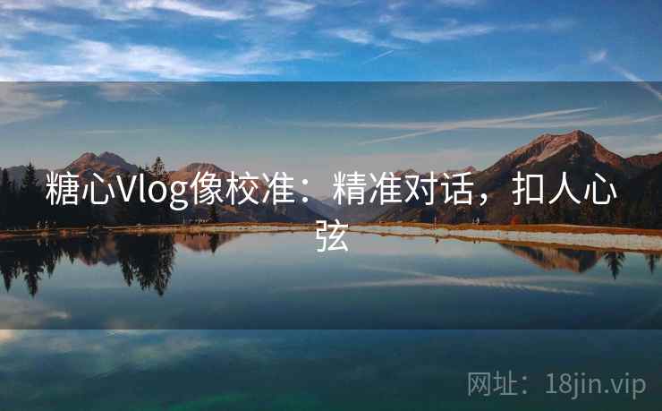 糖心Vlog像校准：精准对话，扣人心弦
