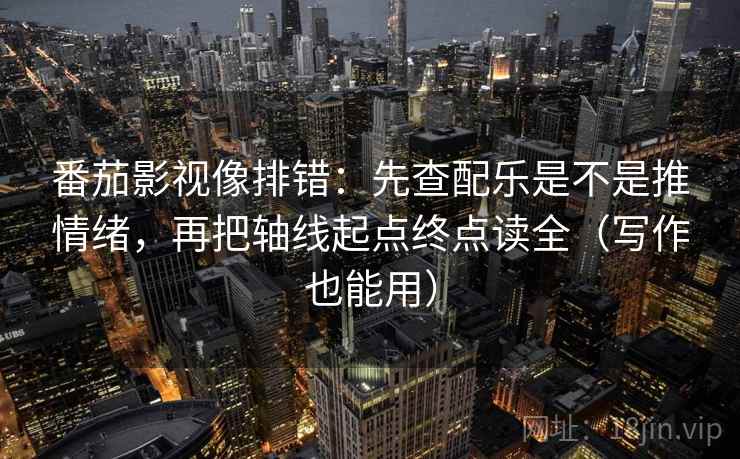 番茄影视像排错：先查配乐是不是推情绪，再把轴线起点终点读全（写作也能用）