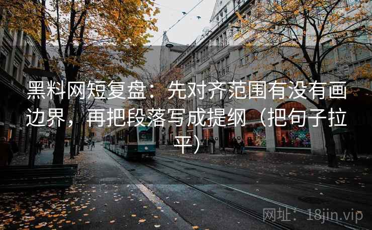 黑料网短复盘：先对齐范围有没有画边界，再把段落写成提纲（把句子拉平）