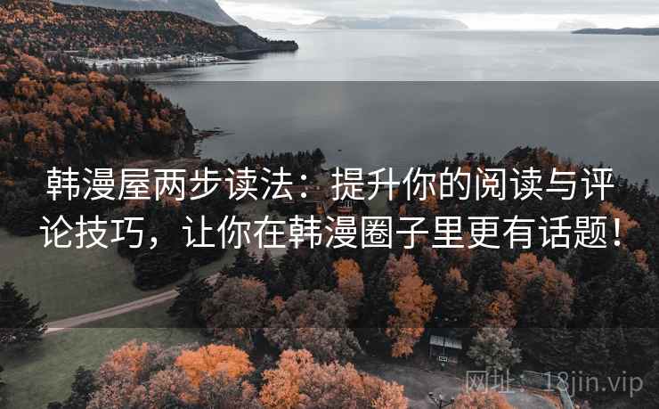 韩漫屋两步读法：提升你的阅读与评论技巧，让你在韩漫圈子里更有话题！