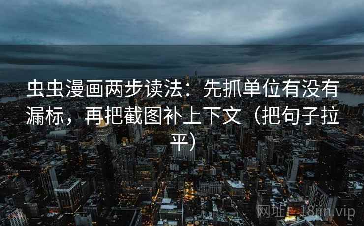 虫虫漫画两步读法：先抓单位有没有漏标，再把截图补上下文（把句子拉平）