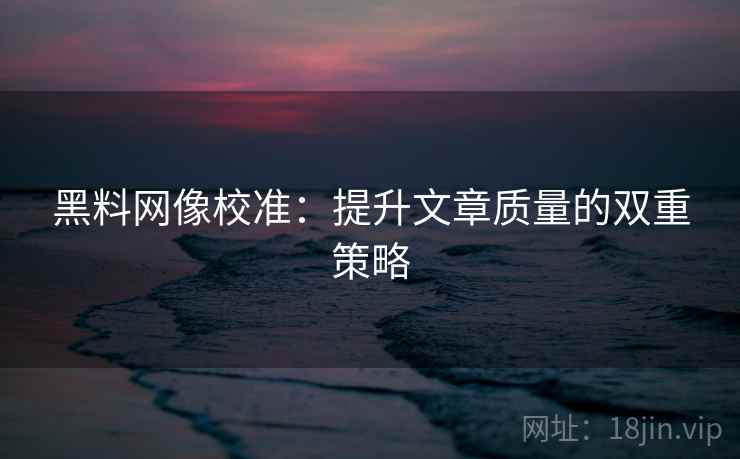 黑料网像校准：提升文章质量的双重策略