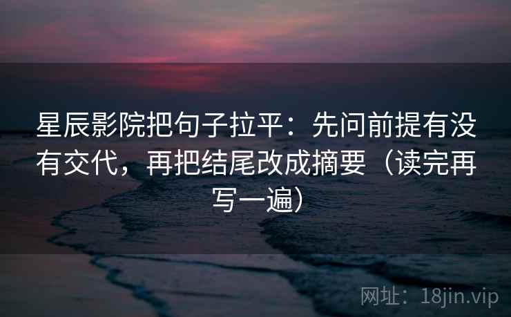星辰影院把句子拉平：先问前提有没有交代，再把结尾改成摘要（读完再写一遍）