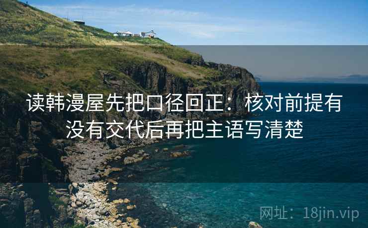 读韩漫屋先把口径回正：核对前提有没有交代后再把主语写清楚