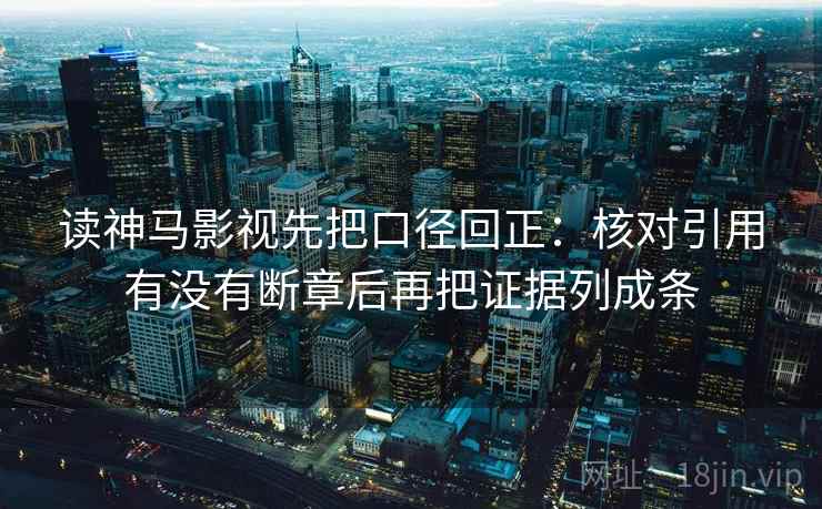 读神马影视先把口径回正：核对引用有没有断章后再把证据列成条