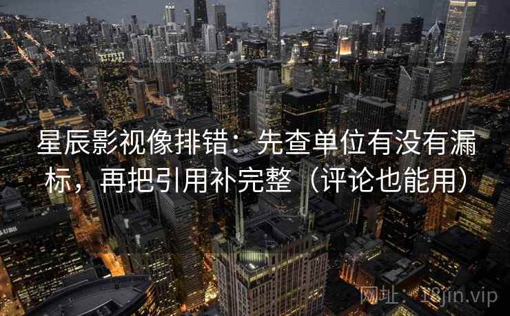 星辰影视像排错：先查单位有没有漏标，再把引用补完整（评论也能用）