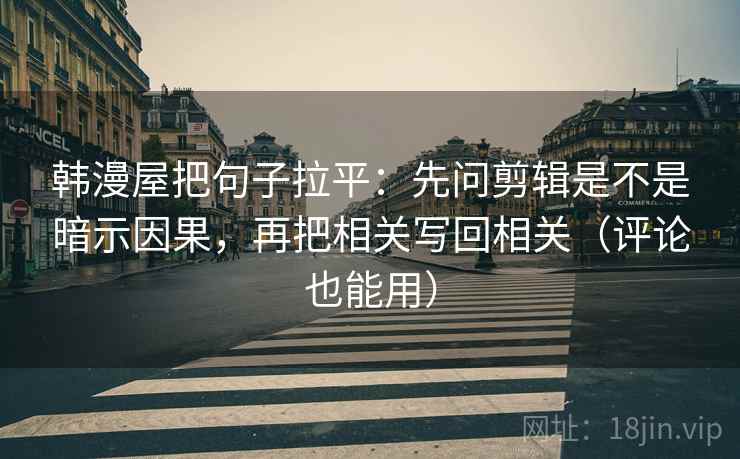 韩漫屋把句子拉平：先问剪辑是不是暗示因果，再把相关写回相关（评论也能用）
