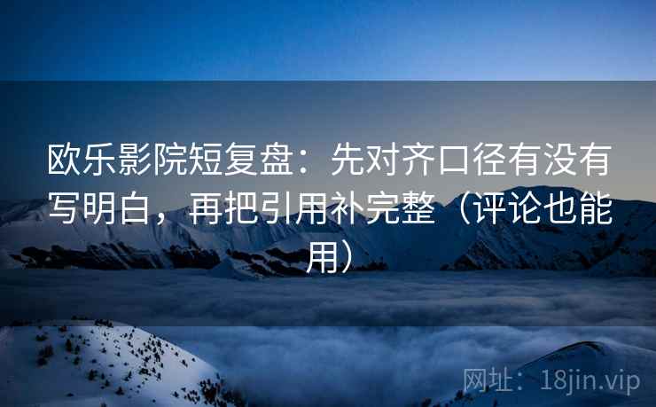 欧乐影院短复盘：先对齐口径有没有写明白，再把引用补完整（评论也能用）