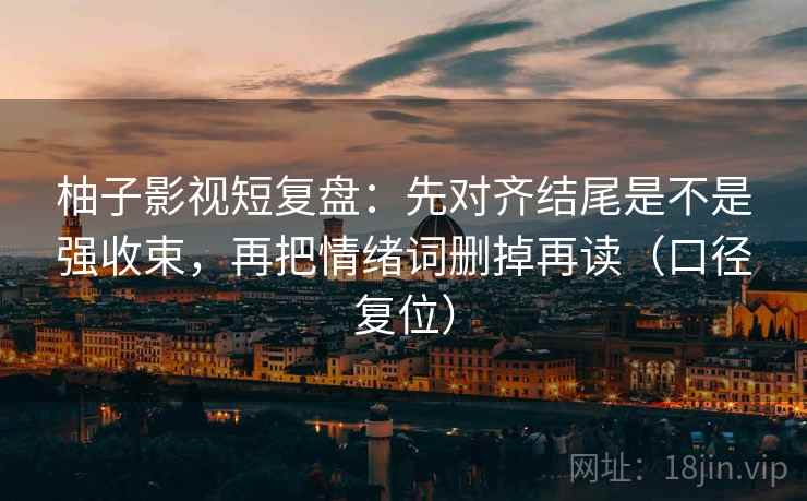 柚子影视短复盘：先对齐结尾是不是强收束，再把情绪词删掉再读（口径复位）