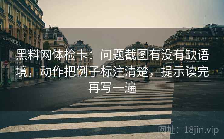 黑料网体检卡：问题截图有没有缺语境，动作把例子标注清楚，提示读完再写一遍