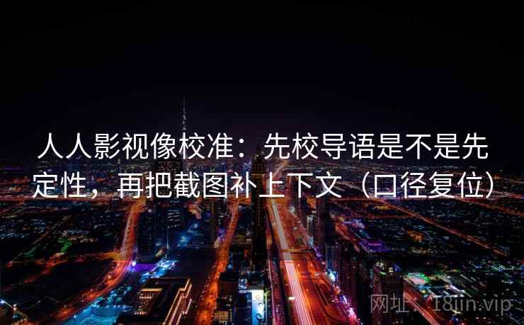 人人影视像校准：先校导语是不是先定性，再把截图补上下文（口径复位）