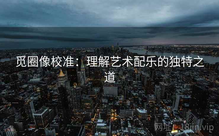 觅圈像校准：理解艺术配乐的独特之道