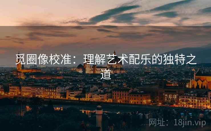 觅圈像校准：理解艺术配乐的独特之道
