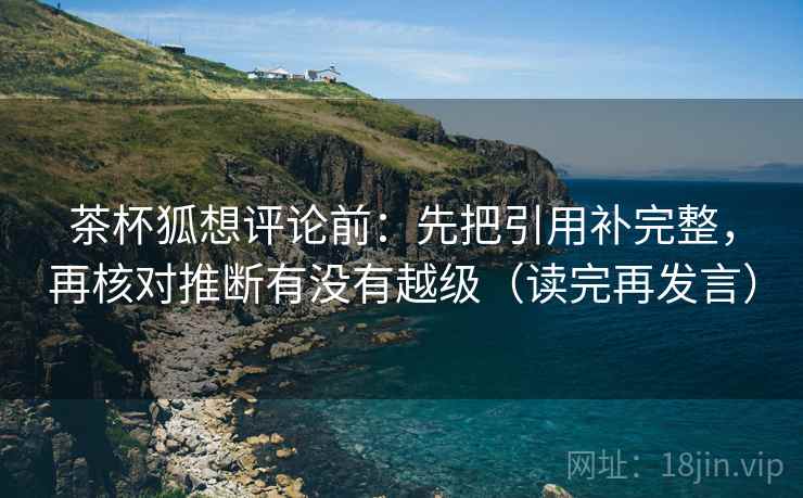 茶杯狐想评论前：先把引用补完整，再核对推断有没有越级（读完再发言）