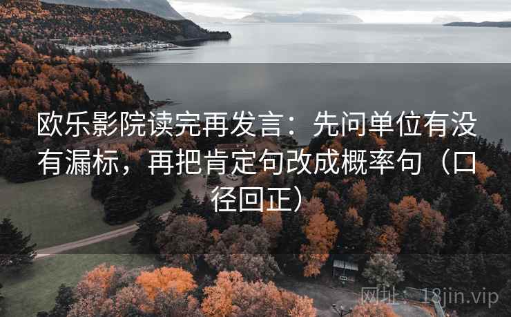 欧乐影院读完再发言：先问单位有没有漏标，再把肯定句改成概率句（口径回正）