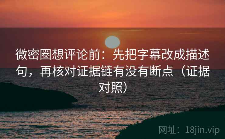 微密圈想评论前：先把字幕改成描述句，再核对证据链有没有断点（证据对照）