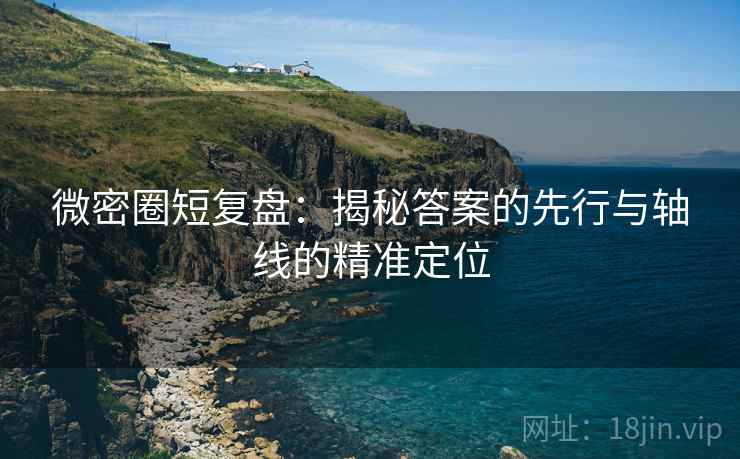微密圈短复盘：揭秘答案的先行与轴线的精准定位