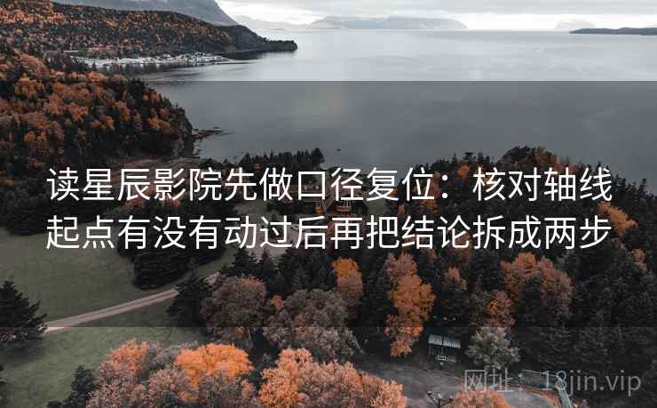 读星辰影院先做口径复位：核对轴线起点有没有动过后再把结论拆成两步