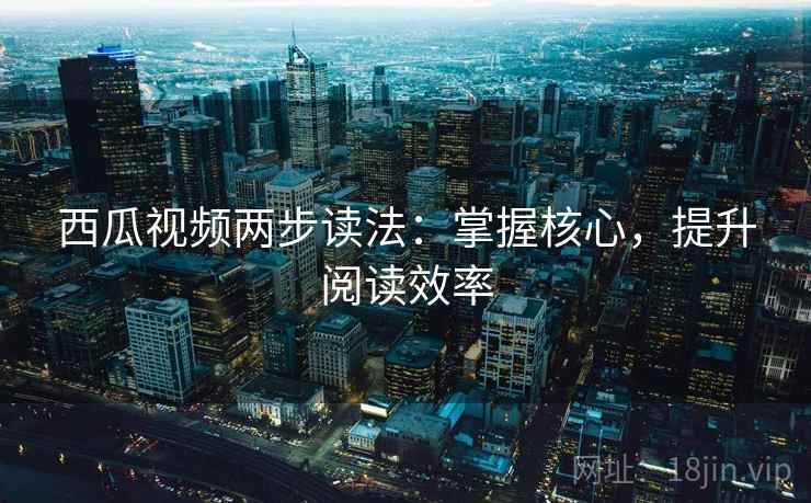 西瓜视频两步读法：掌握核心，提升阅读效率