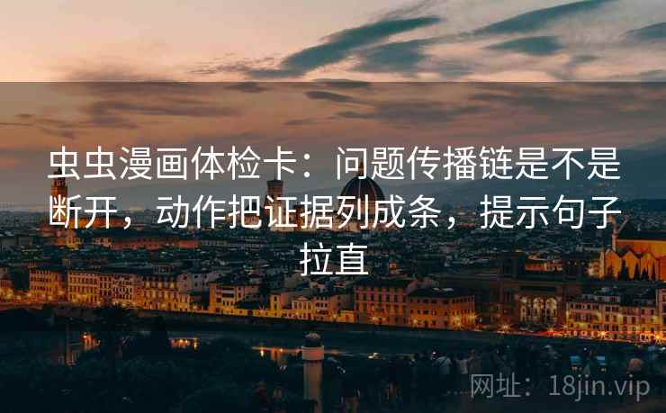 虫虫漫画体检卡：问题传播链是不是断开，动作把证据列成条，提示句子拉直