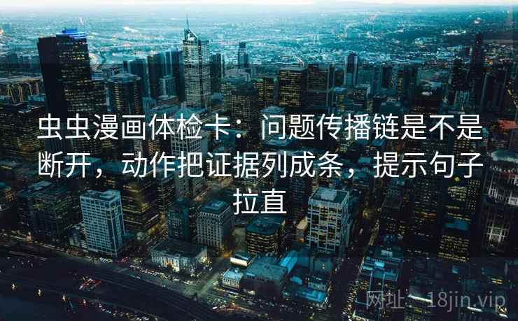 虫虫漫画体检卡：问题传播链是不是断开，动作把证据列成条，提示句子拉直