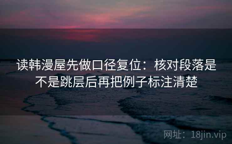 读韩漫屋先做口径复位：核对段落是不是跳层后再把例子标注清楚