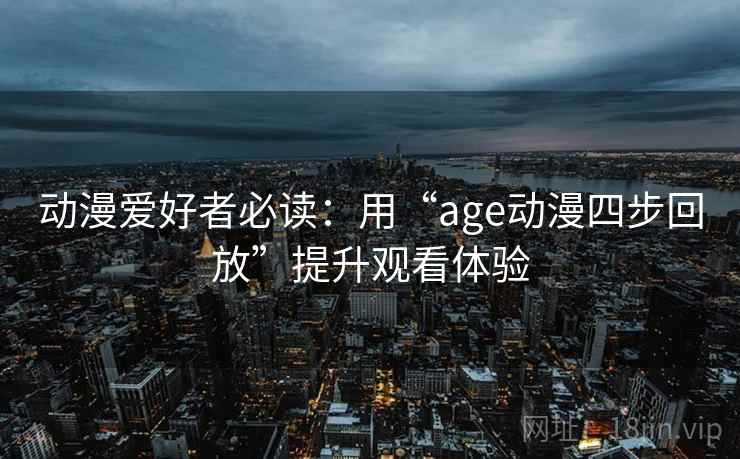 动漫爱好者必读：用“age动漫四步回放”提升观看体验