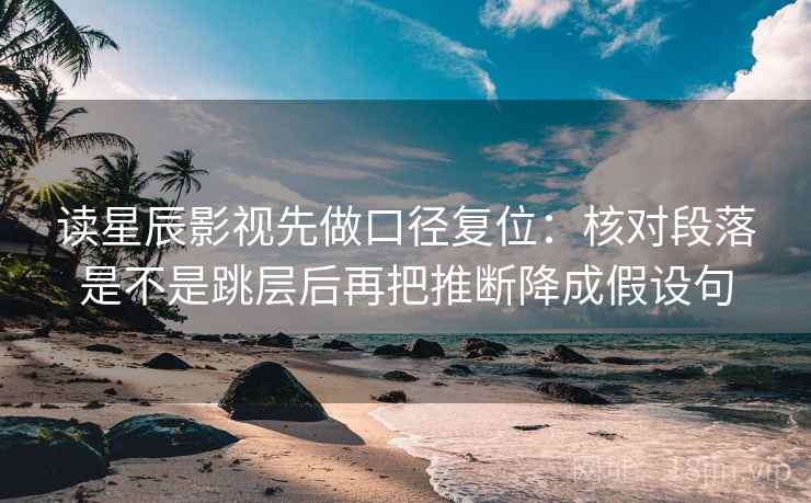 读星辰影视先做口径复位：核对段落是不是跳层后再把推断降成假设句