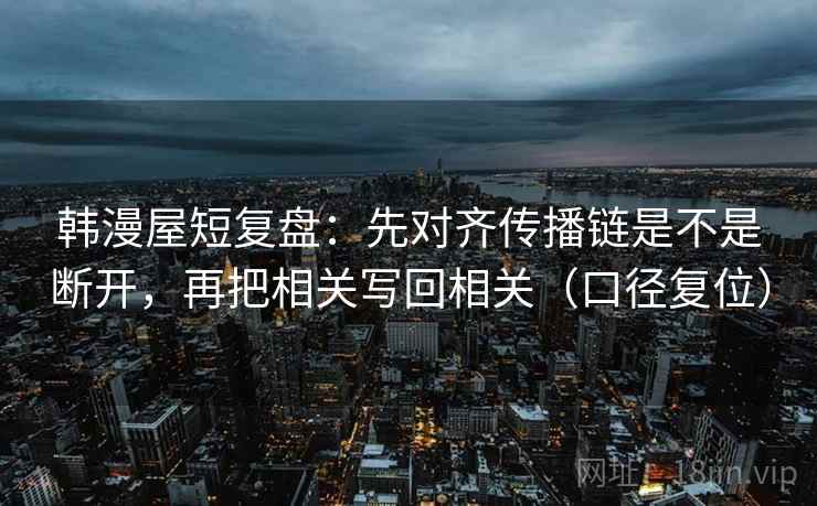 韩漫屋短复盘：先对齐传播链是不是断开，再把相关写回相关（口径复位）