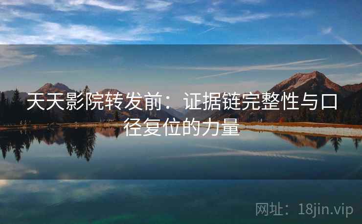 天天影院转发前：证据链完整性与口径复位的力量