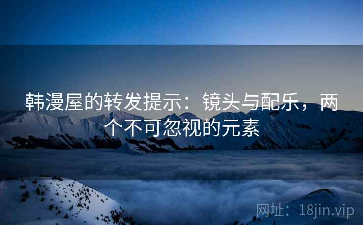韩漫屋的转发提示：镜头与配乐，两个不可忽视的元素