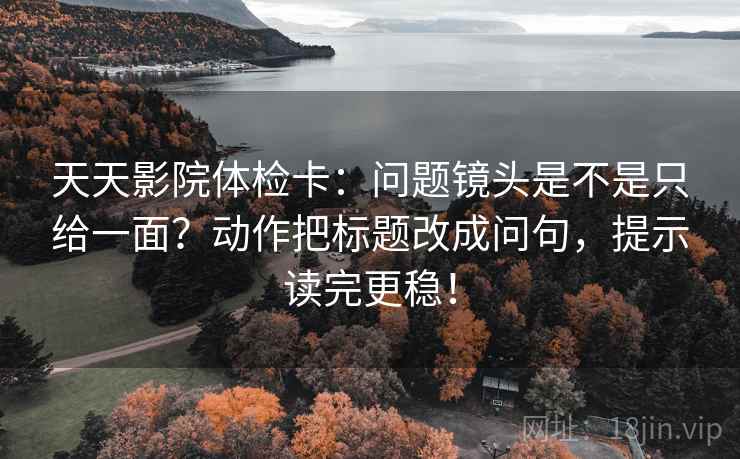 天天影院体检卡：问题镜头是不是只给一面？动作把标题改成问句，提示读完更稳！