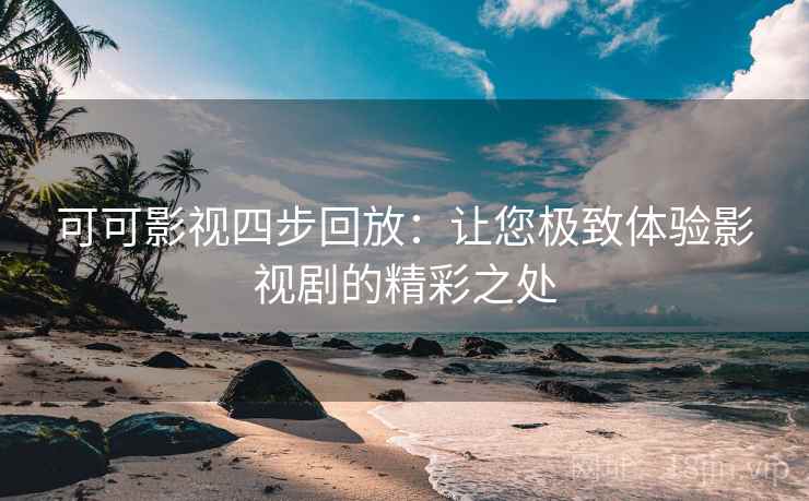 可可影视四步回放：让您极致体验影视剧的精彩之处