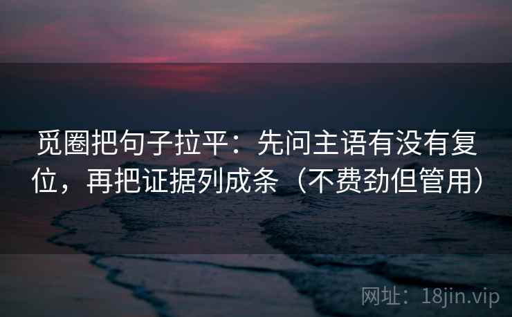 觅圈把句子拉平：先问主语有没有复位，再把证据列成条（不费劲但管用）