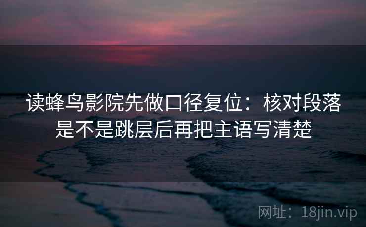 读蜂鸟影院先做口径复位：核对段落是不是跳层后再把主语写清楚
