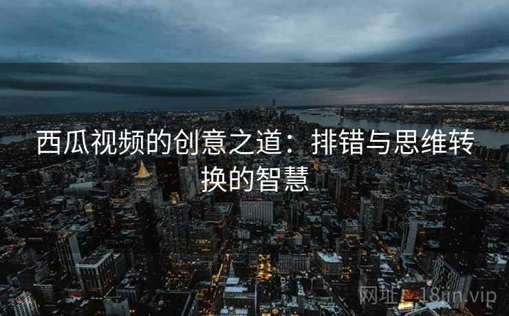 西瓜视频的创意之道：排错与思维转换的智慧