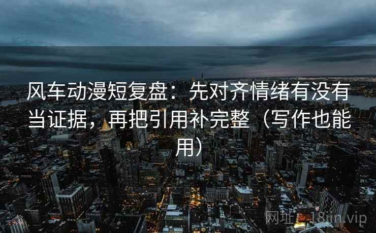 风车动漫短复盘：先对齐情绪有没有当证据，再把引用补完整（写作也能用）