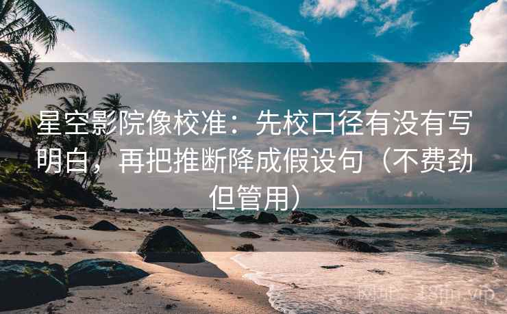 星空影院像校准：先校口径有没有写明白，再把推断降成假设句（不费劲但管用）