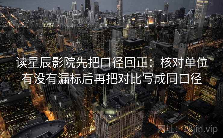 读星辰影院先把口径回正：核对单位有没有漏标后再把对比写成同口径