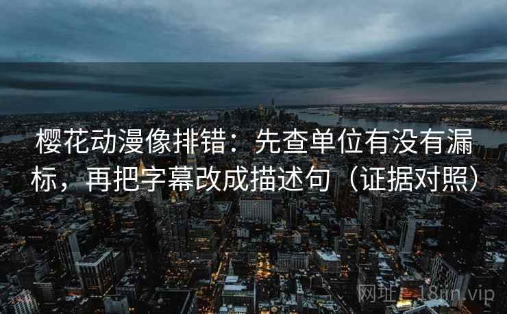 樱花动漫像排错：先查单位有没有漏标，再把字幕改成描述句（证据对照）
