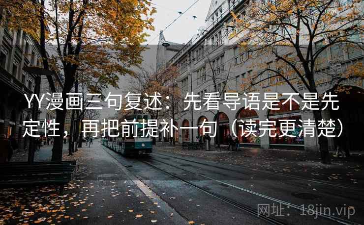 YY漫画三句复述：先看导语是不是先定性，再把前提补一句（读完更清楚）
