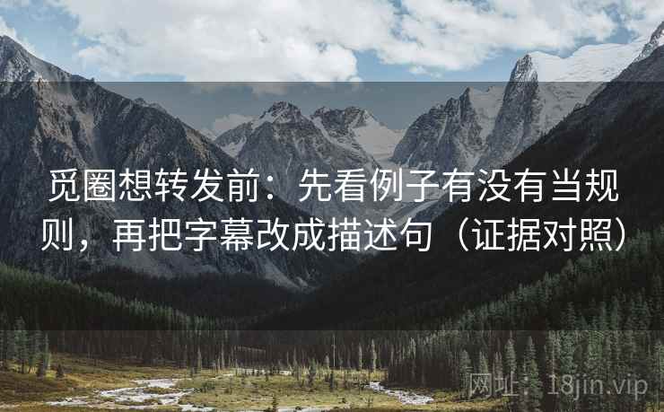 觅圈想转发前：先看例子有没有当规则，再把字幕改成描述句（证据对照）